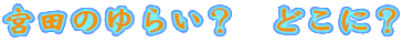 宮田のゆらい? どこに?